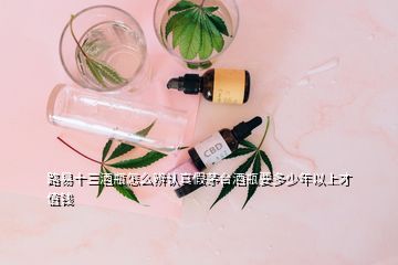 路易十三酒瓶怎么辨認真假茅臺酒瓶要多少年以上才值錢