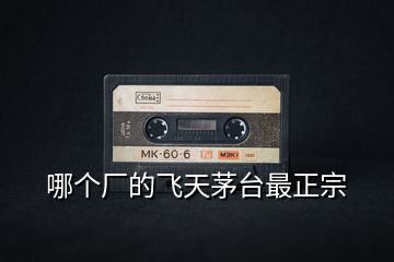 哪個廠的飛天茅臺最正宗