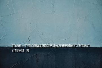 我想問一下那個朋友知道嘉定外崗買票到貴州仁懷的地方在哪里嗎  搜