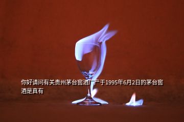 你好請(qǐng)問有關(guān)貴州茅臺(tái)窖酒廠產(chǎn)于1995年6月2日的茅臺(tái)窖酒是真有