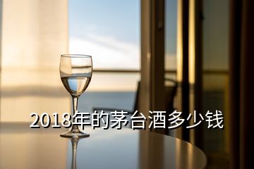 2018年的茅臺(tái)酒多少錢