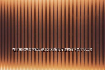 在京東買東西時(shí)默認(rèn)是北京有貨我沒注意就下單了我江蘇