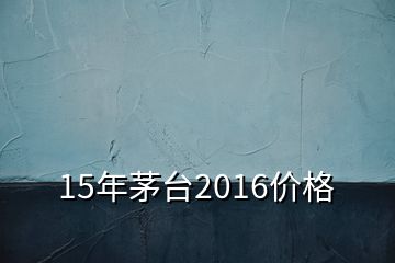 15年茅臺(tái)2016價(jià)格