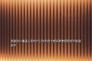 我是四川蓬溪人農(nóng)村戶口今年四十想買養(yǎng)老保險(xiǎn)但不知道劃不