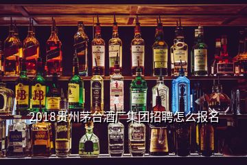 2018貴州茅臺酒廠集團(tuán)招聘怎么報(bào)名