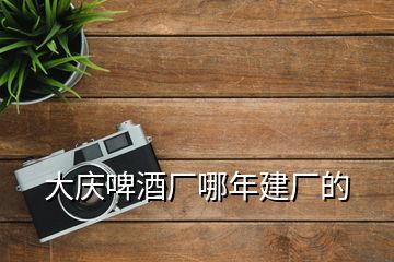 大慶啤酒廠哪年建廠的