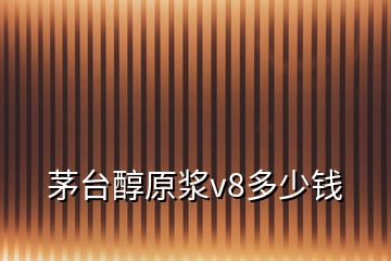 茅臺醇原漿v8多少錢