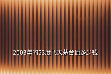 2003年的53度飛天茅臺值多少錢