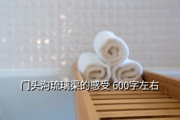 門頭溝琉璃渠的感受 600字左右