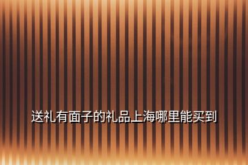 送禮有面子的禮品上海哪里能買(mǎi)到