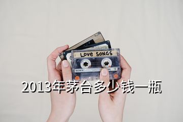 2013年茅臺多少錢一瓶