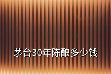 茅臺(tái)30年陳釀多少錢