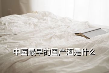 中國最早的國產(chǎn)酒是什么