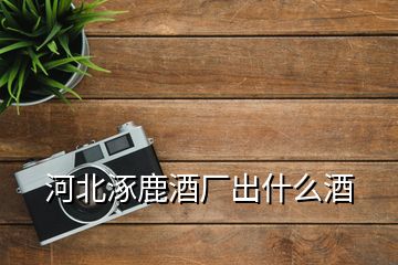 河北涿鹿酒廠出什么酒