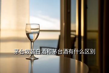 茅臺(tái)散裝白酒和茅臺(tái)酒有什么區(qū)別