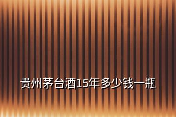 貴州茅臺酒15年多少錢一瓶