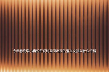 今年春晚李小冉說賀詞時畫面出現(xiàn)的混血女孩叫什么資料