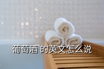 葡萄酒 的英文怎么說