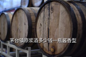 茅臺鎮(zhèn)原漿酒多少錢一瓶醬香型