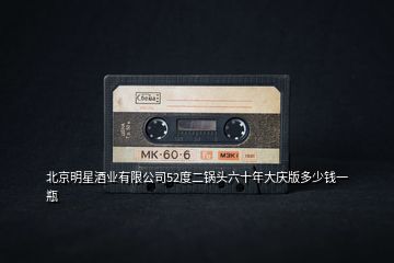 北京明星酒業(yè)有限公司52度二鍋頭六十年大慶版多少錢一瓶
