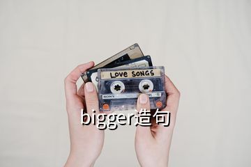 bigger造句