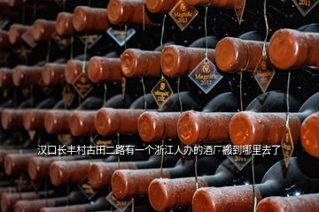 漢口長(zhǎng)豐村古田二路有一個(gè)浙江人辦的酒廠搬到哪里去了