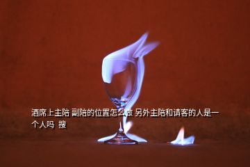 酒席上主陪 副陪的位置怎么做 另外主陪和請客的人是一個人嗎  搜