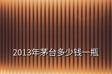 2013年茅臺(tái)多少錢一瓶