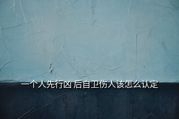 一個(gè)人先行兇 后自衛(wèi)傷人該怎么認(rèn)定