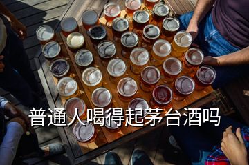 普通人喝得起茅臺(tái)酒嗎