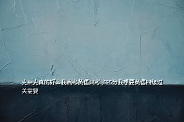 克萊克真的好么我高考英語只考了25分我想要英語四級過關(guān)需要