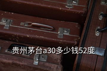 貴州茅臺(tái)a30多少錢(qián)52度