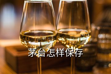 茅臺怎樣保存