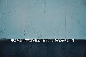 中國軍酒產(chǎn)自成都軍星酒業(yè)有限公司的軍酒系列怎么樣