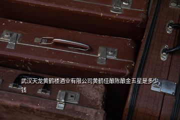 武漢天龍黃鶴樓酒業(yè)有限公司黃鶴佳釀陳釀金五星是多少錢