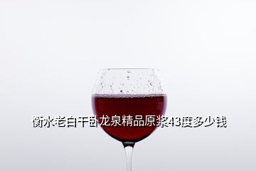 衡水老白干臥龍泉精品原漿43度多少錢