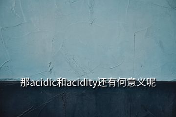 那acidic和acidity還有何意義呢