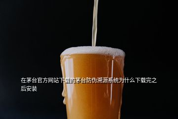 在茅臺(tái)官方網(wǎng)站下載的茅臺(tái)防偽溯源系統(tǒng)為什么下載完之后安裝