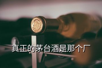 真正的茅臺酒是那個廠