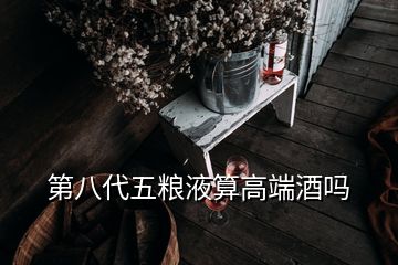 第八代五糧液算高端酒嗎