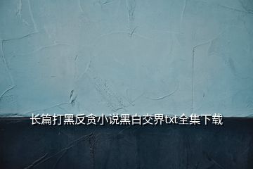 長(zhǎng)篇打黑反貪小說黑白交界txt全集下載