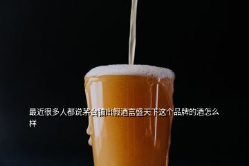 最近很多人都說茅臺(tái)鎮(zhèn)出假酒富盛天下這個(gè)品牌的酒怎么樣