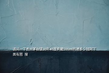 請(qǐng)問(wèn)一下貴州茅臺(tái)鎮(zhèn)30年46度典藏500ml的酒多少錢(qián)阿下面有圖  搜