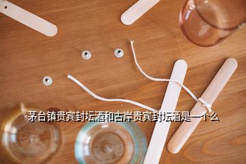 茅臺(tái)鎮(zhèn)貴賓封壇酒和古岸貴賓封壇酒是一個(gè)么