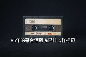 85年的茅臺酒瓶底是什么樣標(biāo)記