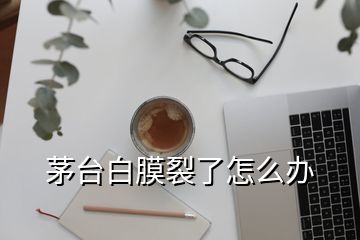 茅臺白膜裂了怎么辦