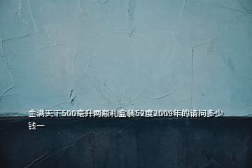 金滿天下500毫升兩瓶禮盒裝52度2009年的請問多少錢一