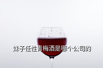 妹子任性青梅酒是哪個(gè)公司的