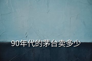 90年代的茅臺(tái)賣多少