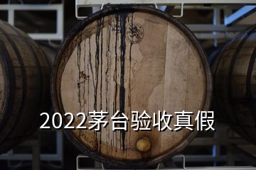 2022茅臺(tái)驗(yàn)收真假